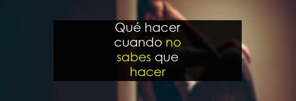 Qué hacer cuando no sabes qué hacer